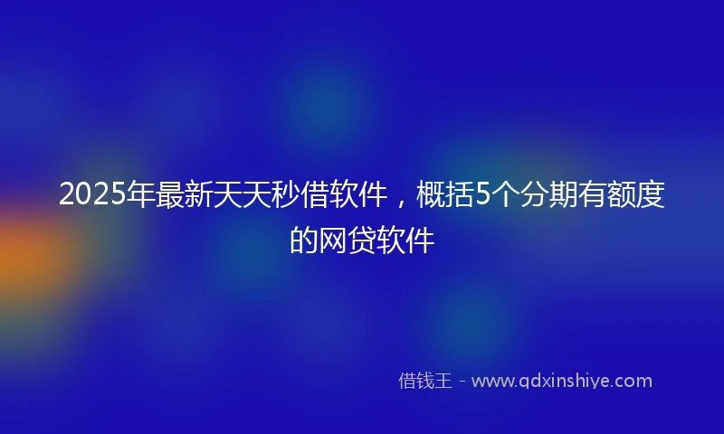 2025年最新天天秒借软件，概括5个分期有额度的网贷软件