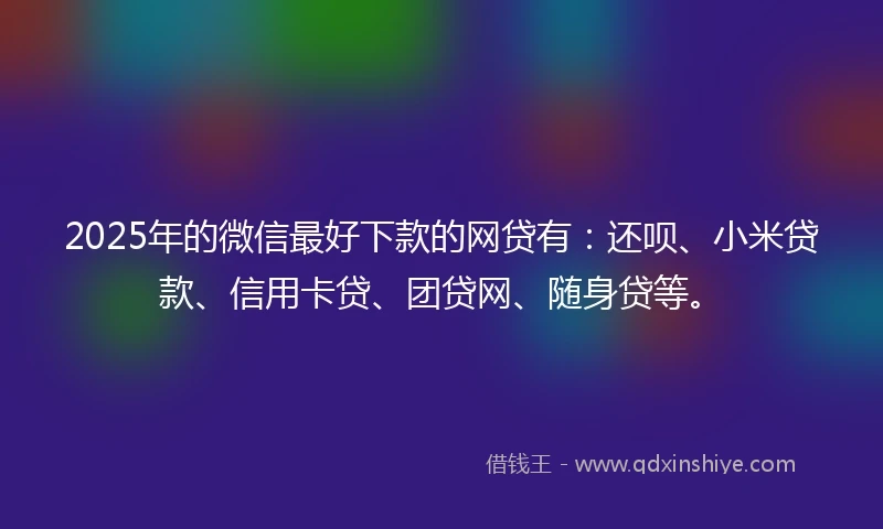 2025年的微信最好下款的网贷有：还呗、小米贷款、信用卡贷、团贷网、随身贷等。