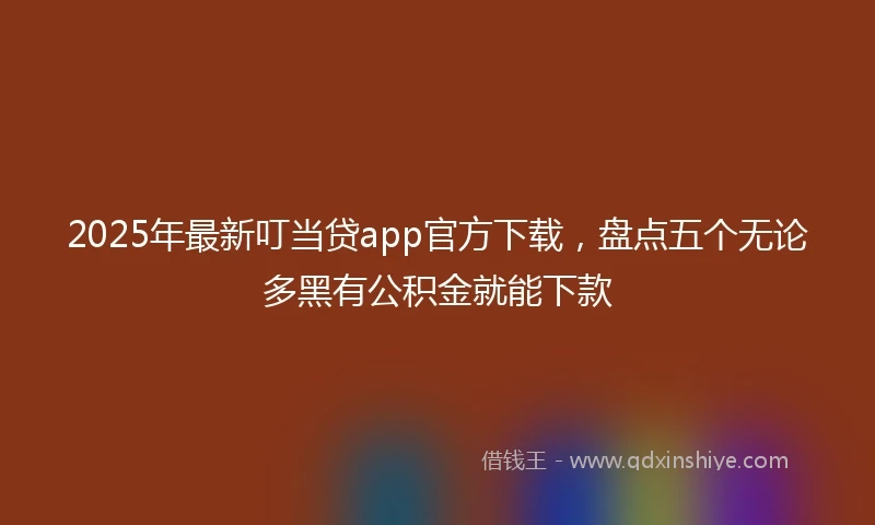 2025年最新叮当贷app官方下载，盘点五个无论多黑有公积金就能下款