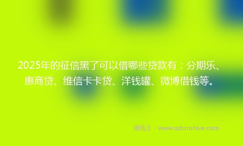 2025年的征信黑了可以借哪些贷款有：分期乐、惠商贷、维信卡卡贷、洋钱罐、微博借钱等。