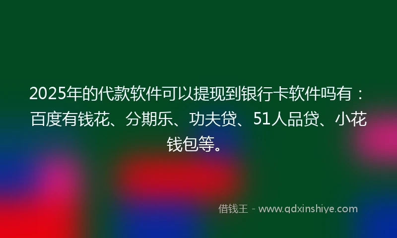 2025年的代款软件可以提现到银行卡软件吗有：百度有钱花、分期乐、功夫贷、51人品贷、小花钱包等。