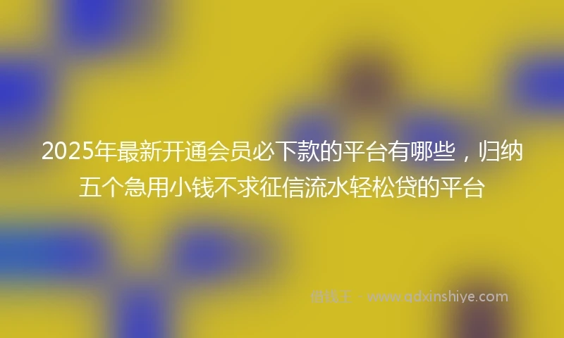 2025年最新开通会员必下款的平台有哪些，归纳五个急用小钱不求征信流水轻松贷的平台
