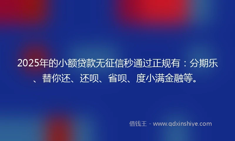 2025年的小额贷款无征信秒通过正规有：分期乐、替你还、还呗、省呗、度小满金融等。