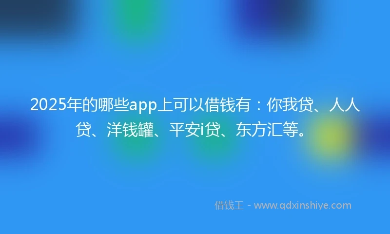 2025年的哪些app上可以借钱有：你我贷、人人贷、洋钱罐、平安i贷、东方汇等。