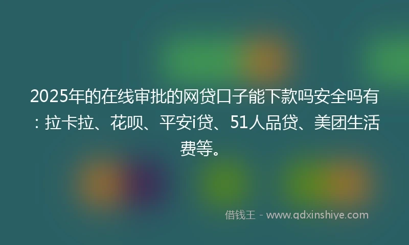 2025年的在线审批的网贷口子能下款吗安全吗有：拉卡拉、花呗、平安i贷、51人品贷、美团生活费等。