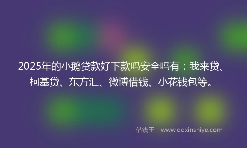 2025年的小鹅贷款好下款吗安全吗有：我来贷、柯基贷、东方汇、微博借钱、小花钱包等。