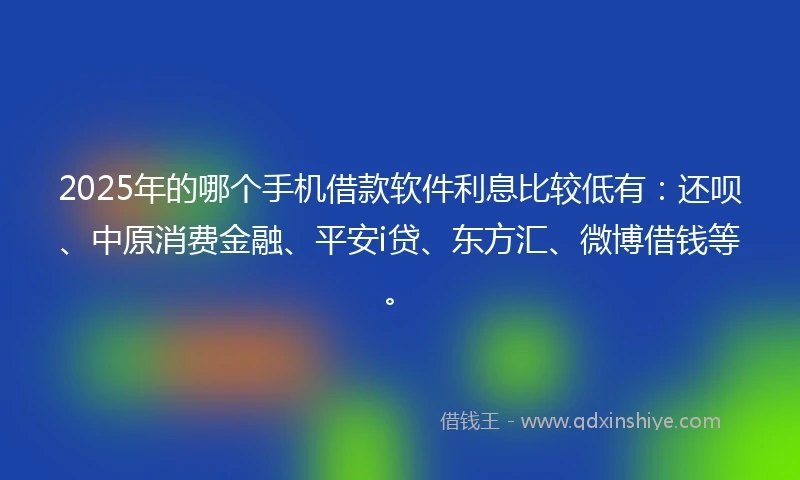 2025年的哪个手机借款软件利息比较低有：还呗、中原消费金融、平安i贷、东方汇、微博借钱等。