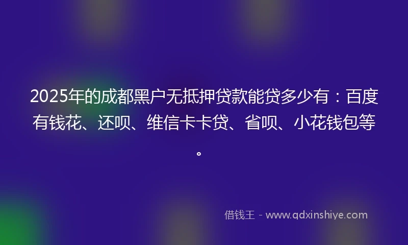 2025年的成都黑户无抵押贷款能贷多少有：百度有钱花、还呗、维信卡卡贷、省呗、小花钱包等。