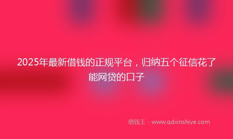2025年最新借钱的正规平台，归纳五个征信花了能网贷的口子