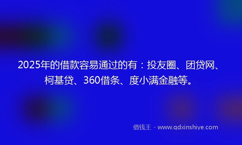 2025年的借款容易通过的有：投友圈、团贷网、柯基贷、360借条、度小满金融等。