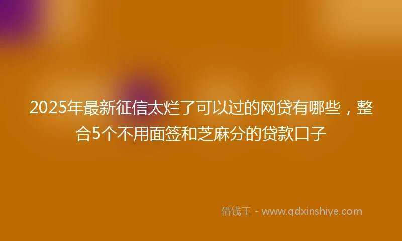 2025年最新征信太烂了可以过的网贷有哪些，整合5个不用面签和芝麻分的贷款口子