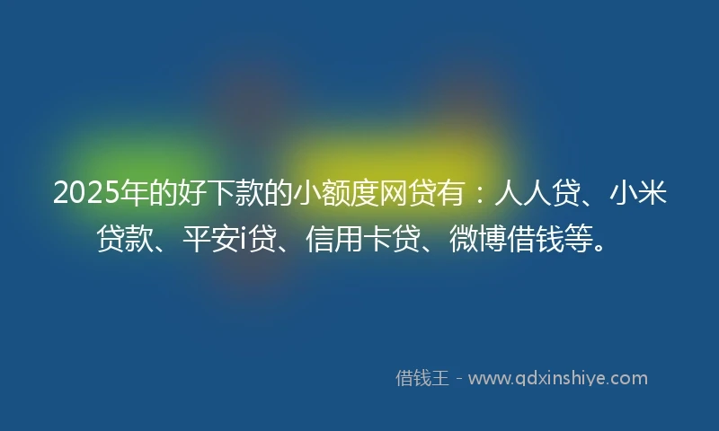 2025年的好下款的小额度网贷有：人人贷、小米贷款、平安i贷、信用卡贷、微博借钱等。