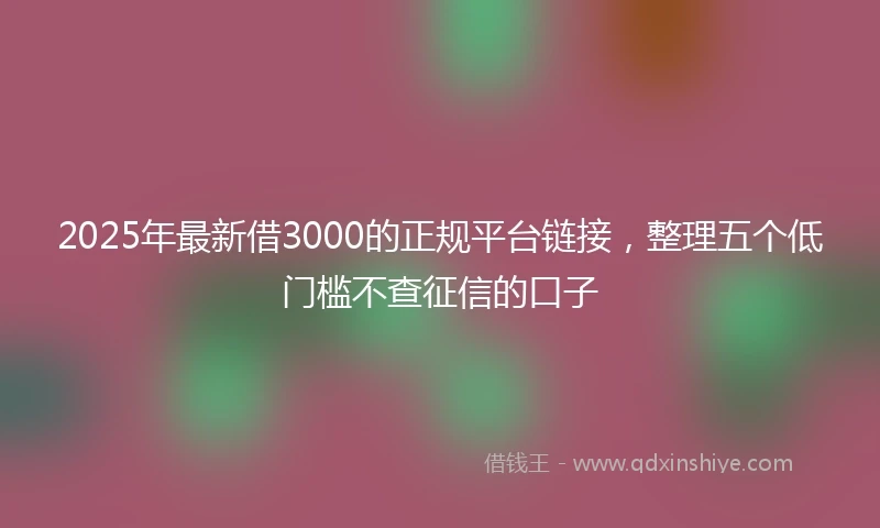 2025年最新借3000的正规平台链接，整理五个低门槛不查征信的口子