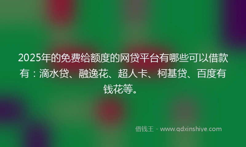 2025年的免费给额度的网贷平台有哪些可以借款有：滴水贷、融逸花、超人卡、柯基贷、百度有钱花等。