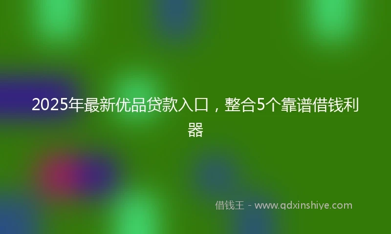 2025年最新优品贷款入口，整合5个靠谱借钱利器