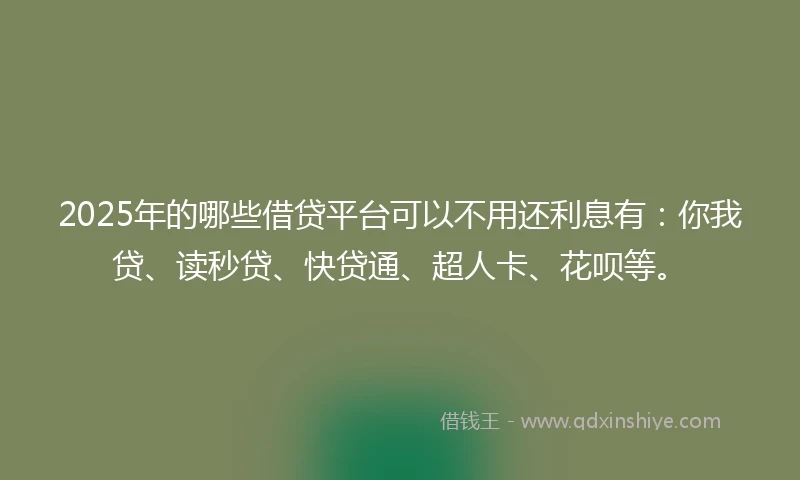 2025年的哪些借贷平台可以不用还利息有：你我贷、读秒贷、快贷通、超人卡、花呗等。