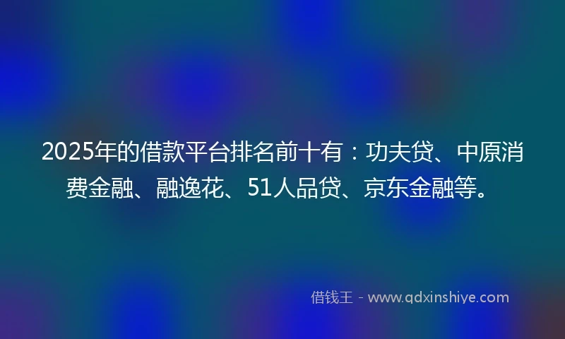 2025年的借款平台排名前十有：功夫贷、中原消费金融、融逸花、51人品贷、京东金融等。