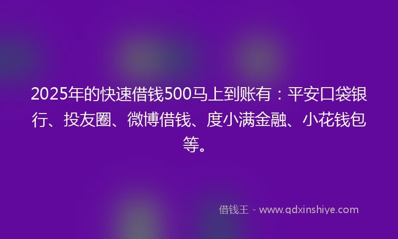 2025年的快速借钱500马上到账有：平安口袋银行、投友圈、微博借钱、度小满金融、小花钱包等。