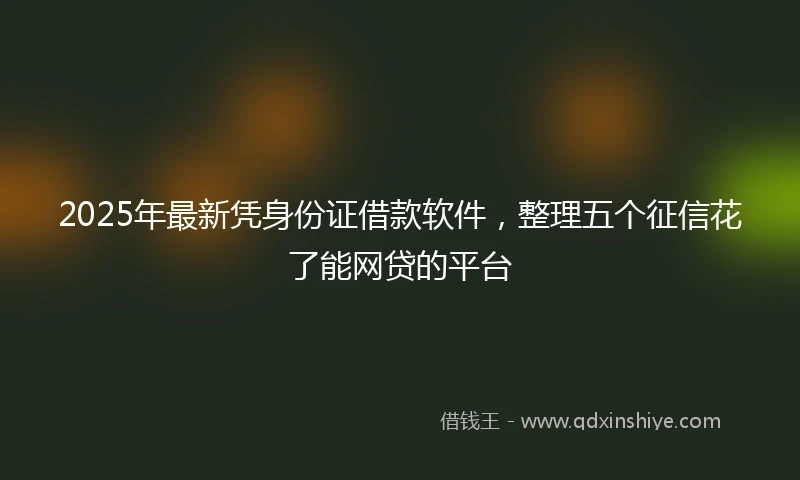 2025年最新凭身份证借款软件，整理五个征信花了能网贷的平台