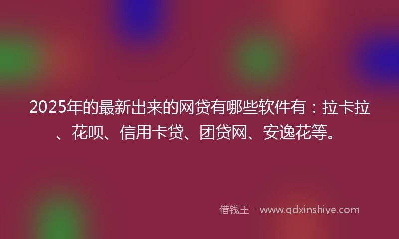 2025年的最新出来的网贷有哪些软件有：拉卡拉、花呗、信用卡贷、团贷网、安逸花等。