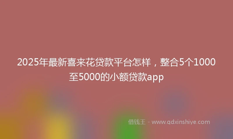 2025年最新喜来花贷款平台怎样，整合5个1000至5000的小额贷款app