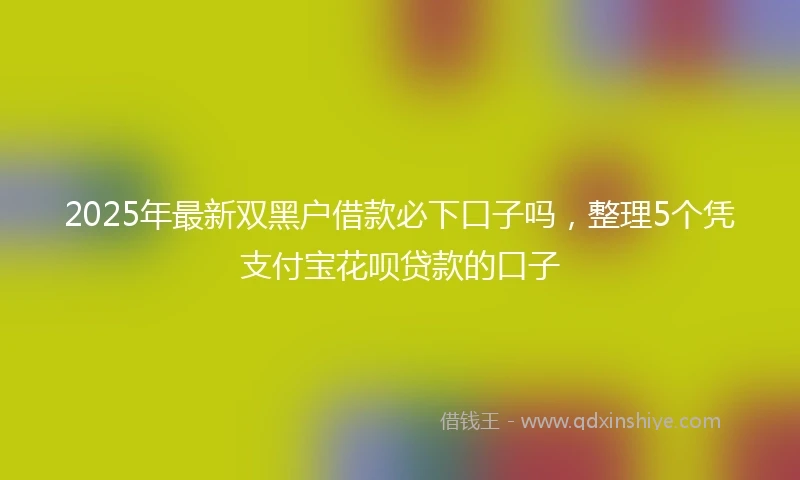 2025年最新双黑户借款必下口子吗，整理5个凭支付宝花呗贷款的口子