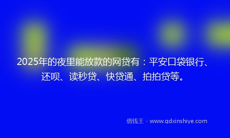 2025年的夜里能放款的网贷有：平安口袋银行、还呗、读秒贷、快贷通、拍拍贷等。