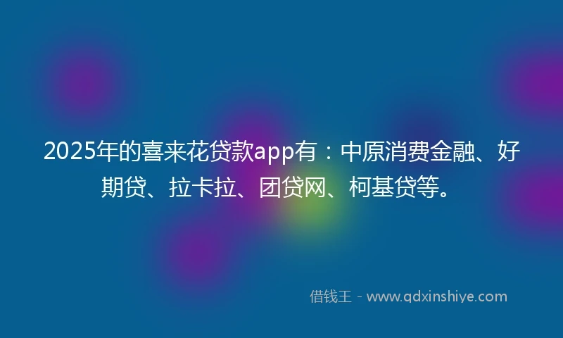 2025年的喜来花贷款app有：中原消费金融、好期贷、拉卡拉、团贷网、柯基贷等。