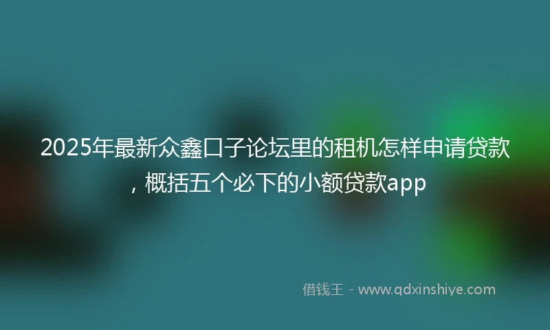 2025年最新众鑫口子论坛里的租机怎样申请贷款，概括五个必下的小额贷款app