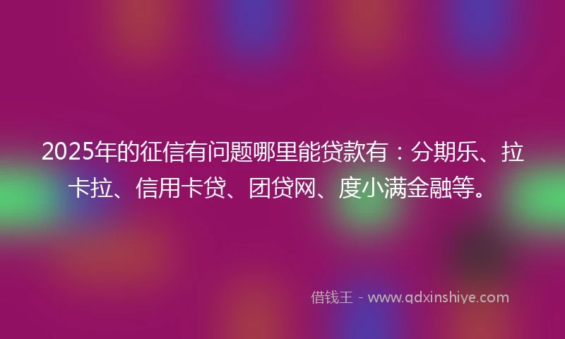 2025年的征信有问题哪里能贷款有：分期乐、拉卡拉、信用卡贷、团贷网、度小满金融等。