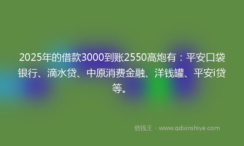 2025年的借款3000到账2550高炮有：平安口袋银行、滴水贷、中原消费金融、洋钱罐、平安i贷等。
