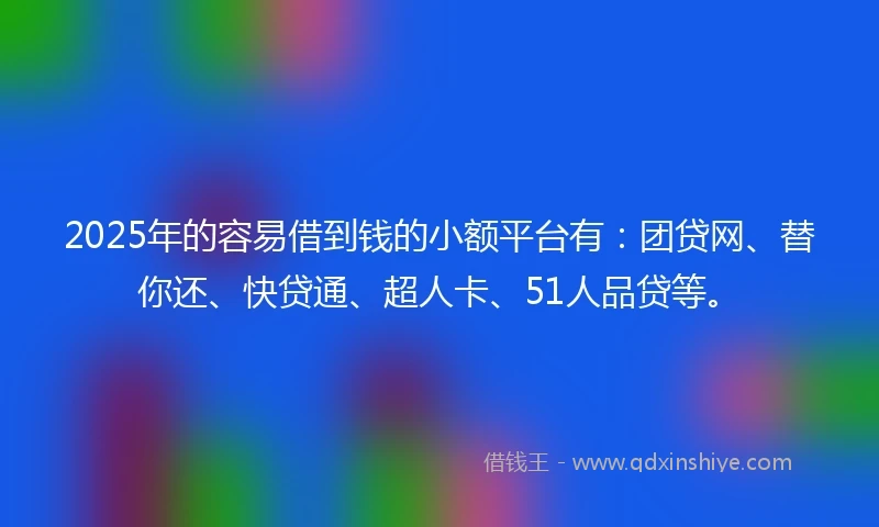 2025年的容易借到钱的小额平台有：团贷网、替你还、快贷通、超人卡、51人品贷等。
