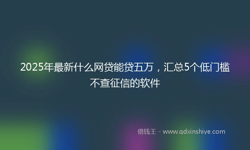 2025年最新什么网贷能贷五万，汇总5个低门槛不查征信的软件
