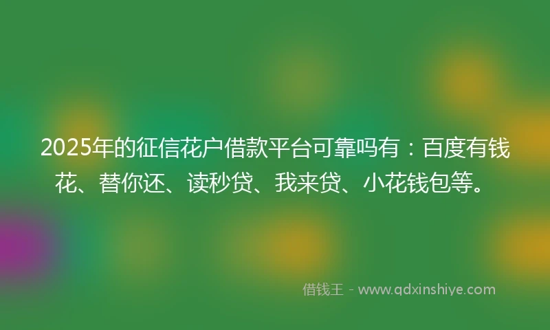 2025年的征信花户借款平台可靠吗有：百度有钱花、替你还、读秒贷、我来贷、小花钱包等。