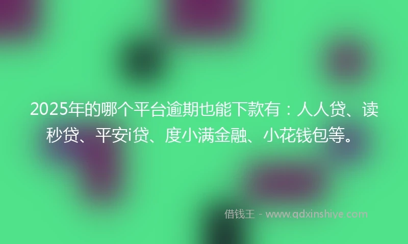 2025年的哪个平台逾期也能下款有：人人贷、读秒贷、平安i贷、度小满金融、小花钱包等。