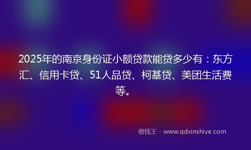 2025年的南京身份证小额贷款能贷多少有：东方汇、信用卡贷、51人品贷、柯基贷、美团生活费等。