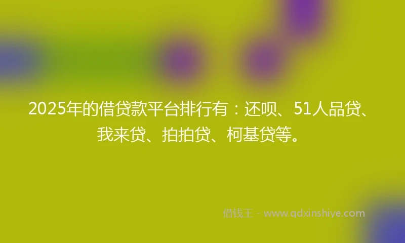 2025年的借贷款平台排行有：还呗、51人品贷、我来贷、拍拍贷、柯基贷等。