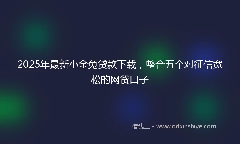 2025年最新小金兔贷款下载，整合五个对征信宽松的网贷口子