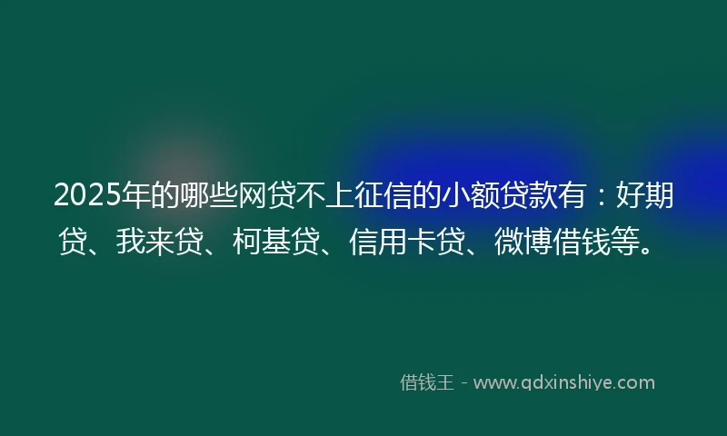 2025年的哪些网贷不上征信的小额贷款有：好期贷、我来贷、柯基贷、信用卡贷、微博借钱等。