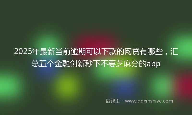 2025年最新当前逾期可以下款的网贷有哪些，汇总五个金融创新秒下不要芝麻分的app