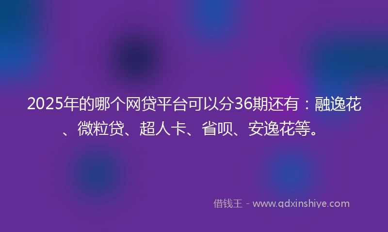 2025年的哪个网贷平台可以分36期还有：融逸花、微粒贷、超人卡、省呗、安逸花等。