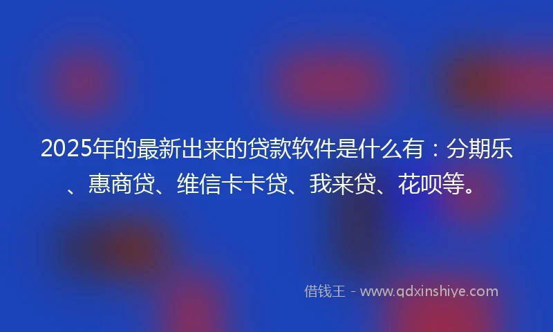 2025年的最新出来的贷款软件是什么有：分期乐、惠商贷、维信卡卡贷、我来贷、花呗等。