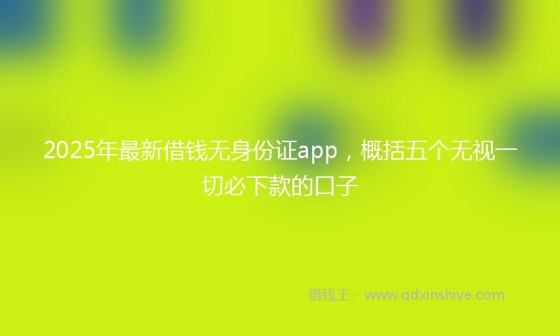 2025年最新借钱无身份证app，概括五个无视一切必下款的口子