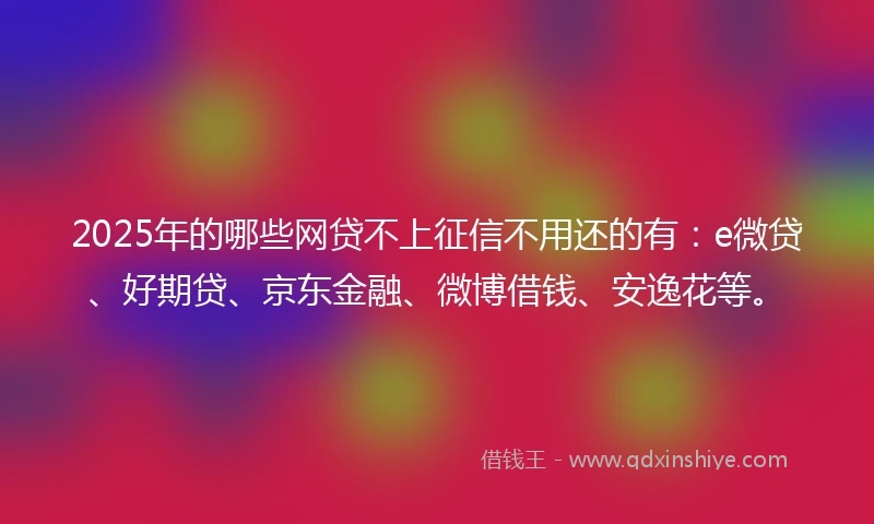 2025年的哪些网贷不上征信不用还的有：e微贷、好期贷、京东金融、微博借钱、安逸花等。