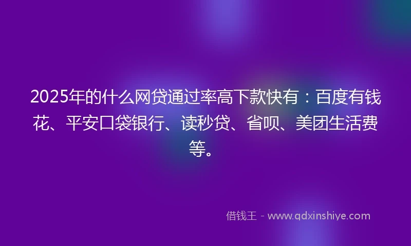2025年的什么网贷通过率高下款快有：百度有钱花、平安口袋银行、读秒贷、省呗、美团生活费等。