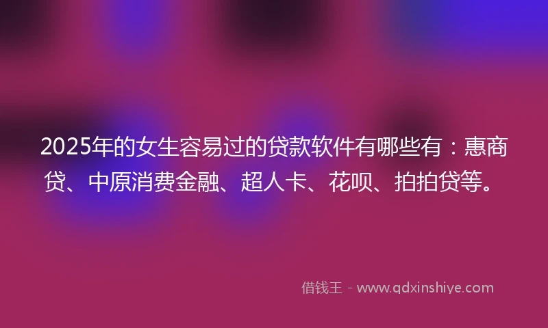 2025年的女生容易过的贷款软件有哪些有：惠商贷、中原消费金融、超人卡、花呗、拍拍贷等。