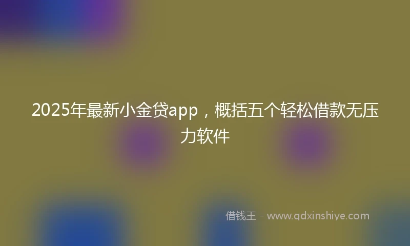 2025年最新小金贷app，概括五个轻松借款无压力软件