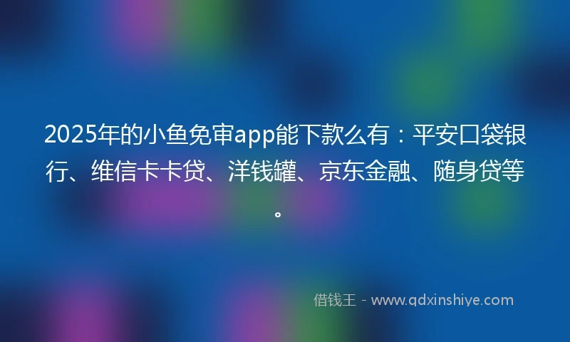 2025年的小鱼免审app能下款么有：平安口袋银行、维信卡卡贷、洋钱罐、京东金融、随身贷等。