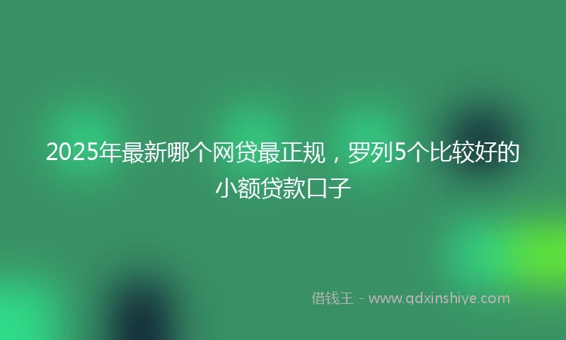 2025年最新哪个网贷最正规，罗列5个比较好的小额贷款口子