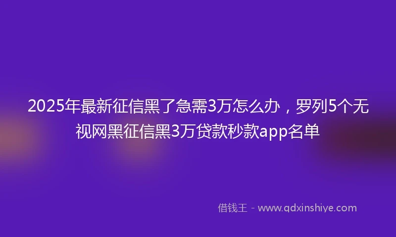 2025年最新征信黑了急需3万怎么办，罗列5个无视网黑征信黑3万贷款秒款app名单